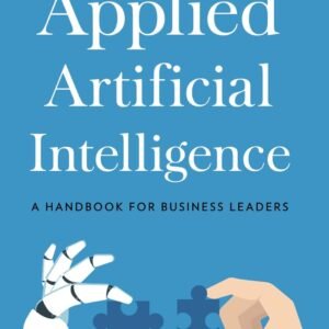 Applied Artificial Intelligence: A Handbook For Business Leaders