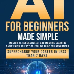 AI for Beginners Made Simple: Master AI, Generative AI, and Machine Learning Basics With an Easy-To-Follow Guide for Newcomers- Supercharge Your Career in Less Than 7 Days
