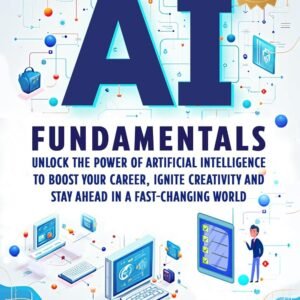 AI Fundamentals - A Beginner’s Guide: Unlock the Power of Artificial Intelligence to Boost Your Career, Ignite Creativity and Stay Ahead in a Fast-Changing World