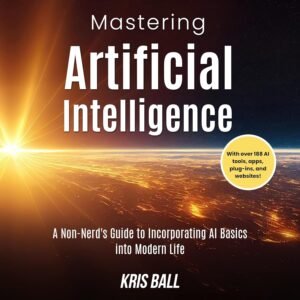 Mastering Artificial Intelligence: A Non-Nerd’s Guide to Incorporating AI Basics into Modern Life: Embracing Artificial Intelligence