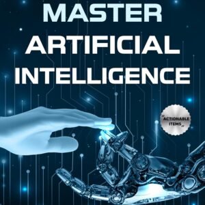 MASTERING ARTIFICIAL INTELLIGENCE: A BEGINNER’S GUIDE TO UNDERSTAND THE FUTURE OF TECHNOLOGY, SIMPLIFY COMPLEX IDEAS, MAKE SMART DECISIONS, AUTOMATE TASKS, AND THRIVE IN THE DIGITAL AGE