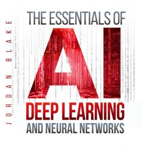 The Essentials of AI Deep Learning and Neural Networks: Beginner's Guide to Understanding Machine Learning and Building Advanced AI Skills in Minutes a Day