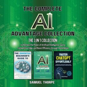 The Complete AI Advantage Collection: The 3 in 1 Collection to Harness the Power of Artificial Intelligence, Gain a Competitive Edge, and Boost Efficiency Through Automation