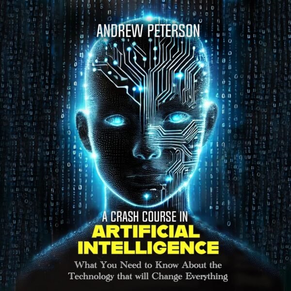 A Crash Course in Artificial Intelligence: What You Need to Know About the Technology That Will Change Everything