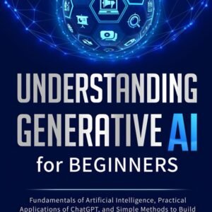 Understanding Generative AI for Beginners: Fundamentals of Artificial Intelligence, Practical Applications of ChatGPT, and Simple Methods to Build Foundational Knowledge for Elevating Tech Projects