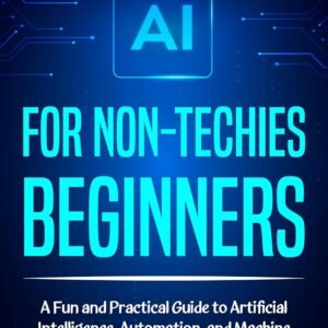 AI for Non-Techies beginners: A Fun and Practical Guide to Artificial Intelligence, Automation, and Machine Learning for Entrepreneurs, Professionals, and Creative Thinkers