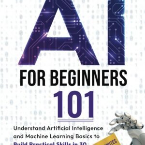 AI for Beginners 101: Understand Artificial Intelligence and Machine Learning Basics to Build Practical Skills in 30 Minutes a Day Without Any Prior Knowledge.