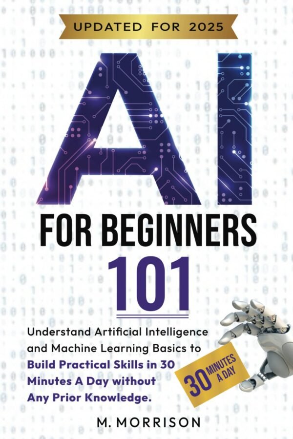 AI for Beginners 101: Understand Artificial Intelligence and Machine Learning Basics to Build Practical Skills in 30 Minutes a Day Without Any Prior Knowledge.
