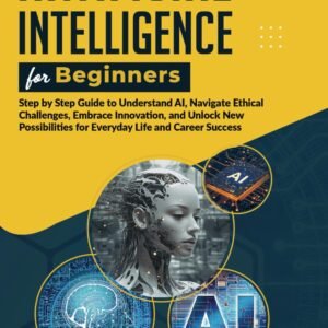 Artificial Intelligence for Beginners: Step-by-Step Guide to Understand AI, Navigate Ethical Challenges, Embrace Innovation, and Unlock New Possibilities for Everyday Life and Career Success