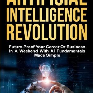 The Artificial Intelligence Revolution: Future-Proof Your Career or Business in a Weekend with AI Fundamentals Made Simple