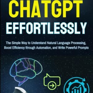 Mastering ChatGPT Effortlessly: The Simple Way to Understand Natural Language Processing, Boost Efficiency through Automation, and Write Powerful Prompts