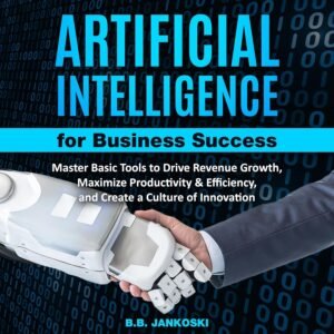Artificial Intelligence for Business: Master Basic Tools to Drive Revenue Growth, Maximize Productivity & Efficiency, and Create a Culture of Innovation