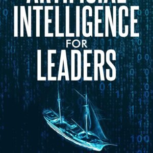 Artificial Intelligence for Leaders: The Business Innovator's Guide to AI Programs that Drive Value, Empower Teams, and Accelerate Adoption